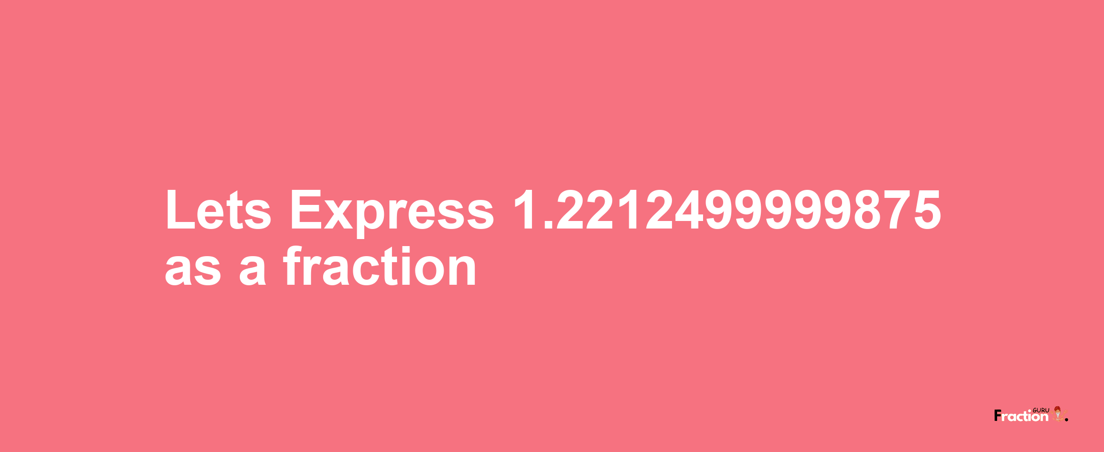 Lets Express 1.2212499999875 as afraction